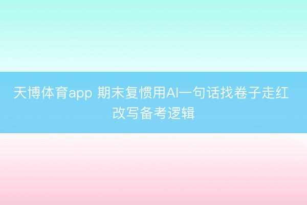 天博体育app 期末复惯用AI一句话找卷子走红 改写备考逻辑