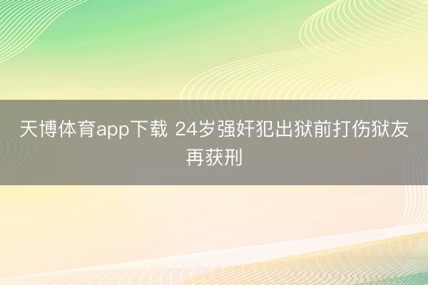 天博体育app下载 24岁强奸犯出狱前打伤狱友再获刑