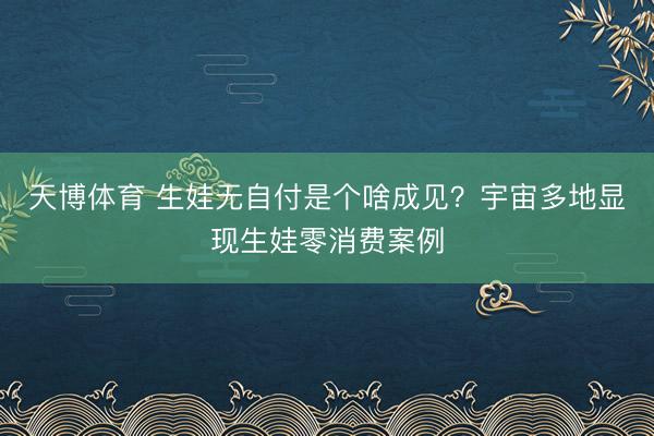 天博体育 生娃无自付是个啥成见？宇宙多地显现生娃零消费案例