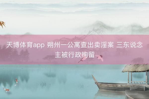 天博体育app 朔州一公寓查出卖淫案 三东说念主被行政拘留