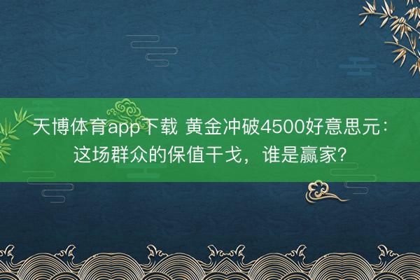 天博体育app下载 黄金冲破4500好意思元：这场群众的保值干戈，谁是赢家？