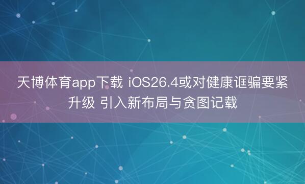天博体育app下载 iOS26.4或对健康诓骗要紧升级 引入新布局与贪图记载