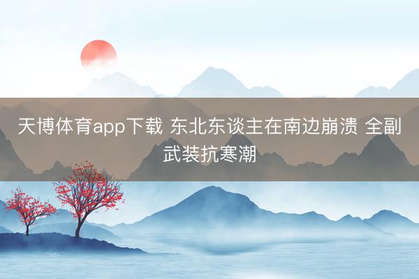 天博体育app下载 东北东谈主在南边崩溃 全副武装抗寒潮