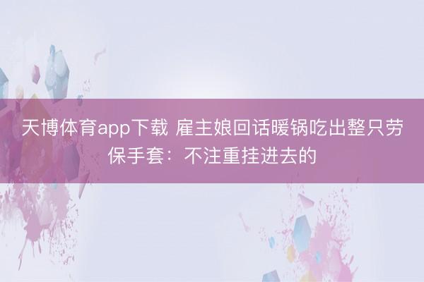 天博体育app下载 雇主娘回话暖锅吃出整只劳保手套:不注重挂进去的