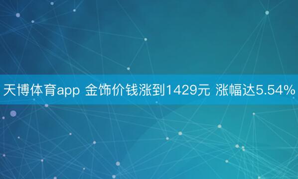 天博体育app 金饰价钱涨到1429元 涨幅达5.54%