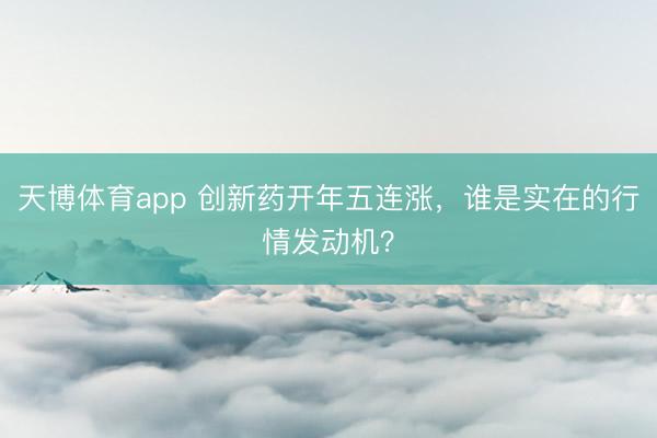 天博体育app 创新药开年五连涨,谁是实在的行情发动机?