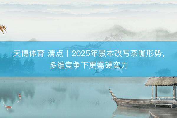 天博体育 清点丨2025年景本改写茶咖形势，多维竞争下更需硬实力