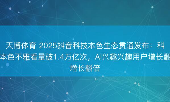 天博体育 2025抖音科技本色生态贯通发布：科技本色不雅看量破1.4万亿次，AI兴趣兴趣用户增长翻倍