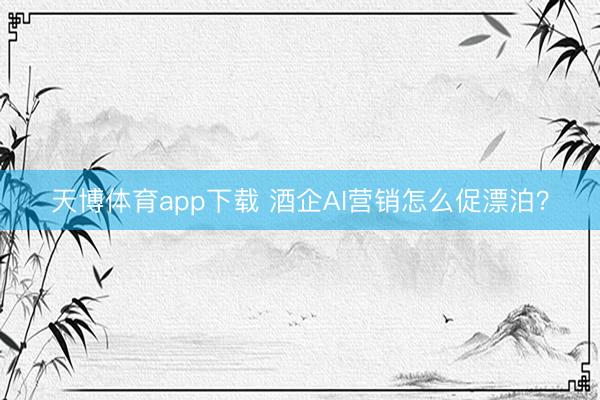 天博体育app下载 酒企AI营销怎么促漂泊?