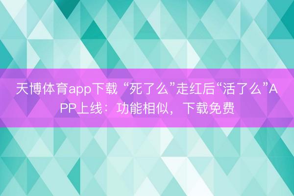 天博体育app下载 “死了么”走红后“活了么”APP上线：功能相似，下载免费