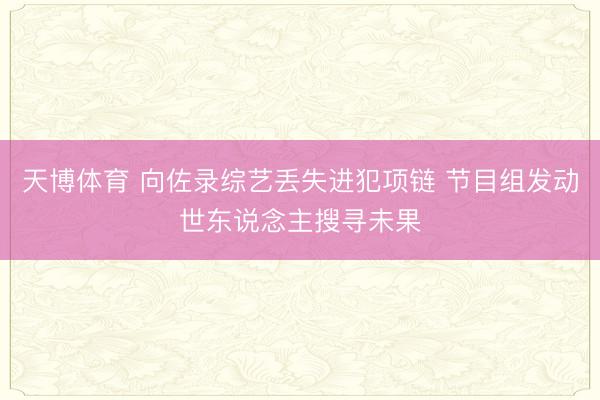天博体育 向佐录综艺丢失进犯项链 节目组发动世东说念主搜寻未果
