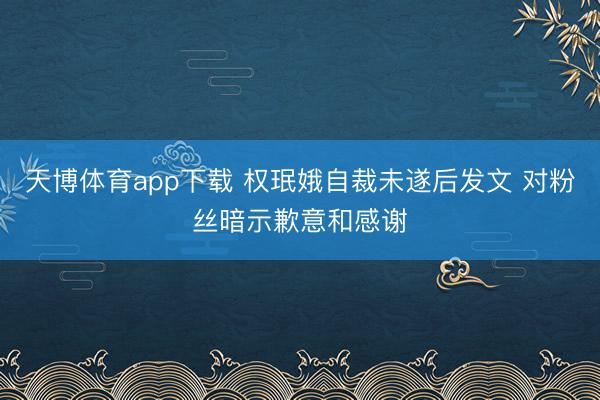 天博体育app下载 权珉娥自裁未遂后发文 对粉丝暗示歉意和感谢
