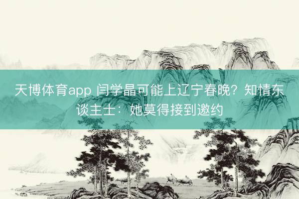 天博体育app 闫学晶可能上辽宁春晚?知情东谈主士:她莫得接到邀约