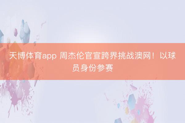 天博体育app 周杰伦官宣跨界挑战澳网！以球员身份参赛