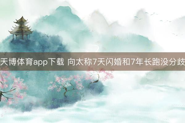 天博体育app下载 向太称7天闪婚和7年长跑没分歧