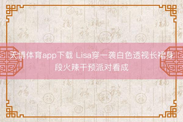 天博体育app下载 Lisa穿一袭白色透视长裙身段火辣干预派对看成