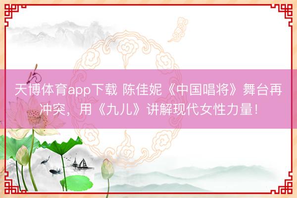 天博体育app下载 陈佳妮《中国唱将》舞台再冲突,用《九儿》讲解现代女性力量!