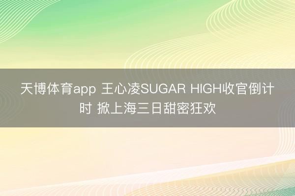 天博体育app 王心凌SUGAR HIGH收官倒计时 掀上海三日甜密狂欢