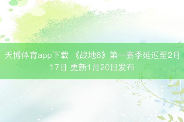 天博体育app下载 《战地6》第一赛季延迟至2月17日 更新1月20日发布