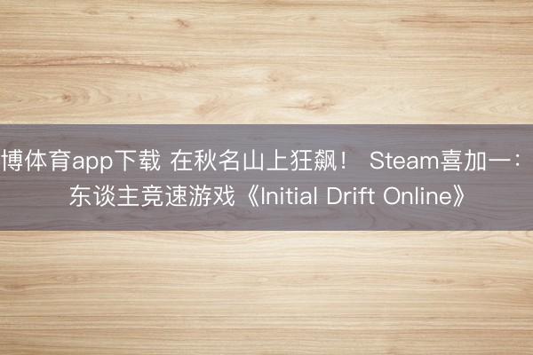 天博体育app下载 在秋名山上狂飙! Steam喜加一:多东谈主竞速游戏《Initial Drift Online》