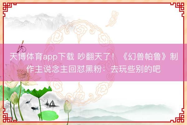 天博体育app下载 吵翻天了!《幻兽帕鲁》制作主说念主回怼黑粉:去玩些别的吧