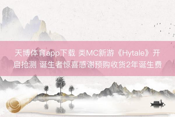 天博体育app下载 类MC新游《Hytale》开启抢测 诞生者惊喜感谢预购收货2年诞生费