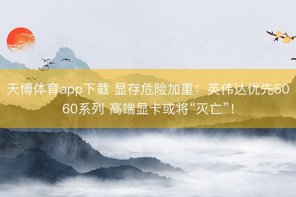 天博体育app下载 显存危险加重：英伟达优先5060系列 高端显卡或将“灭亡”！