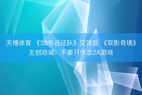 天博体育 《33号远征队》见效后 《双影奇境》主创劝诫：不要只作念2A游戏