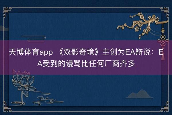 天博体育app 《双影奇境》主创为EA辩说:EA受到的谩骂比任何厂商齐多