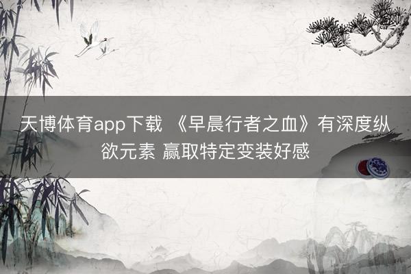 天博体育app下载 《早晨行者之血》有深度纵欲元素 赢取特定变装好感