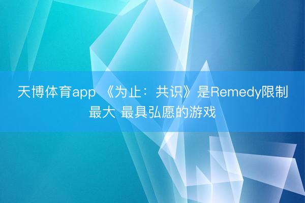 天博体育app 《为止：共识》是Remedy限制最大 最具弘愿的游戏