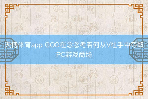 天博体育app GOG在念念考若何从V社手中夺取PC游戏商场
