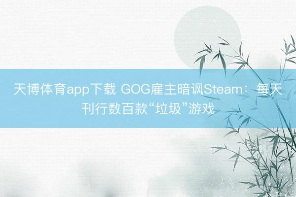 天博体育app下载 GOG雇主暗讽Steam:每天刊行数百款“垃圾”游戏