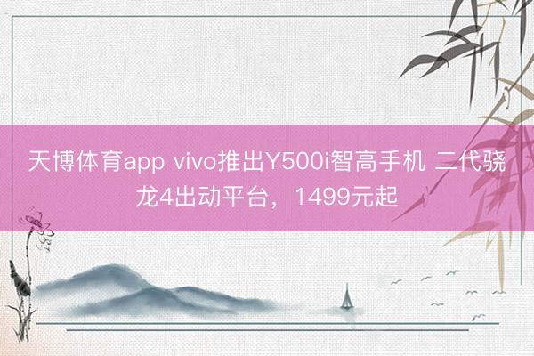 天博体育app vivo推出Y500i智高手机 二代骁龙4出动平台，1499元起