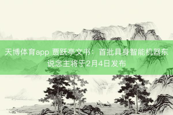 天博体育app 贾跃亭文书：首批具身智能机器东说念主将于2月4日发布