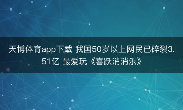 天博体育app下载 我国50岁以上网民已碎裂3.51亿 最爱玩《喜跃消消乐》