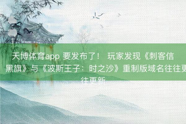 天博体育app 要发布了! 玩家发现《刺客信条:黑旗》与《波斯王子:时之沙》重制版域名往往更新