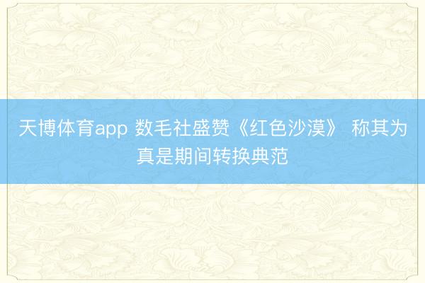天博体育app 数毛社盛赞《红色沙漠》 称其为真是期间转换典范