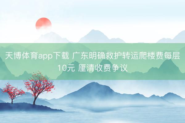 天博体育app下载 广东明确救护转运爬楼费每层10元 厘清收费争议