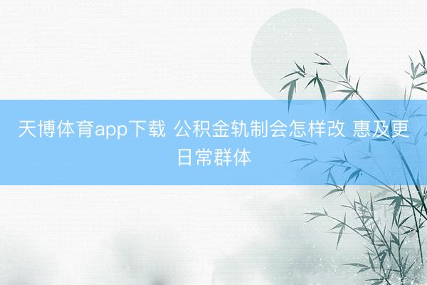 天博体育app下载 公积金轨制会怎样改 惠及更日常群体