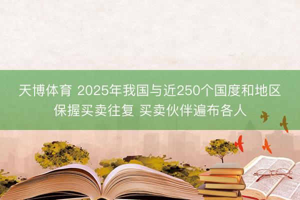 天博体育 2025年我国与近250个国度和地区保握买卖往复 买卖伙伴遍布各人