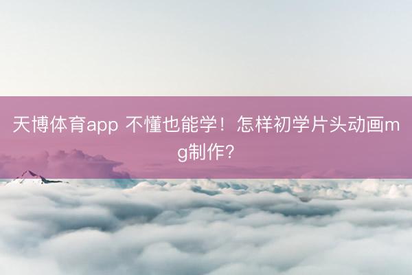 天博体育app 不懂也能学！怎样初学片头动画mg制作？