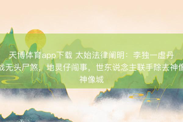 天博体育app下载 太始法律阐明：李独一虚丹首战无头尸煞，地灵仔闯事，世东说念主联手除去神像城
