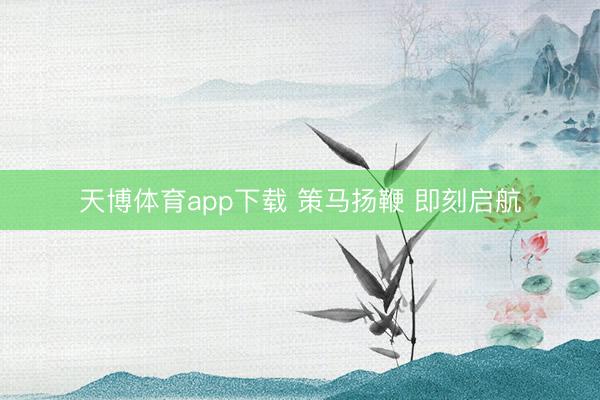 天博体育app下载 策马扬鞭 即刻启航