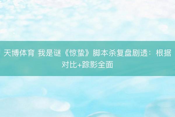 天博体育 我是谜《惊蛰》脚本杀复盘剧透：根据对比+踪影全面