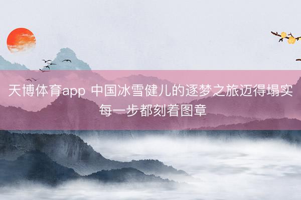 天博体育app 中国冰雪健儿的逐梦之旅迈得塌实 每一步都刻着图章