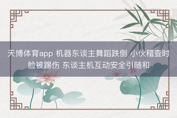 天博体育app 机器东谈主舞蹈跌倒 小伙稽查时脸被踢伤 东谈主机互动安全引随和