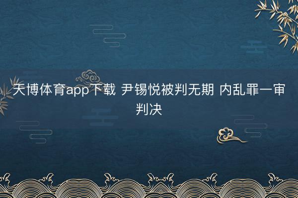 天博体育app下载 尹锡悦被判无期 内乱罪一审判决