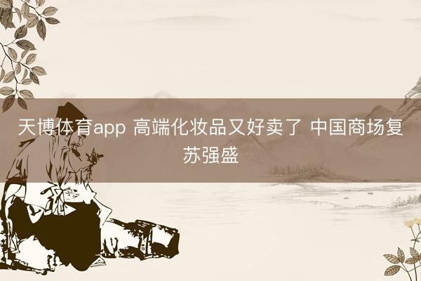 天博体育app 高端化妆品又好卖了 中国商场复苏强盛