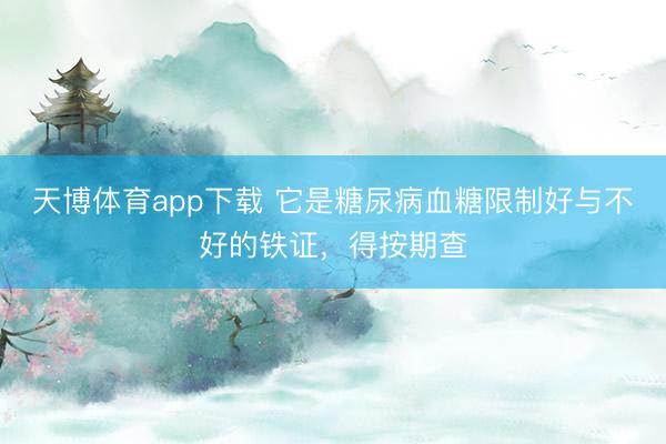 天博体育app下载 它是糖尿病血糖限制好与不好的铁证，得按期查